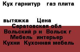 Кух.гарнитур   газ.плита   вытяжка  › Цена ­ 20 000 - Саратовская обл., Вольский р-н, Вольск г. Мебель, интерьер » Кухни. Кухонная мебель   